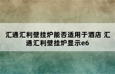 汇通汇利壁挂炉能否适用于酒店 汇通汇利壁挂炉显示e6